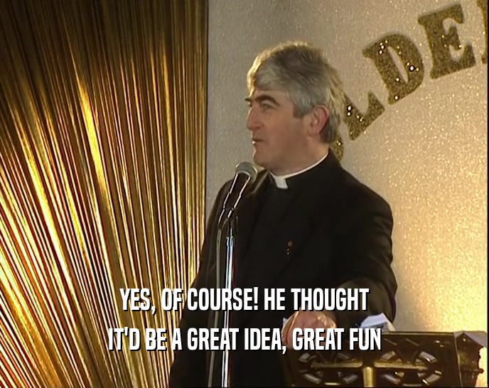 YES, OF COURSE! HE THOUGHT IT'D BE A GREAT IDEA, GREAT FUN 