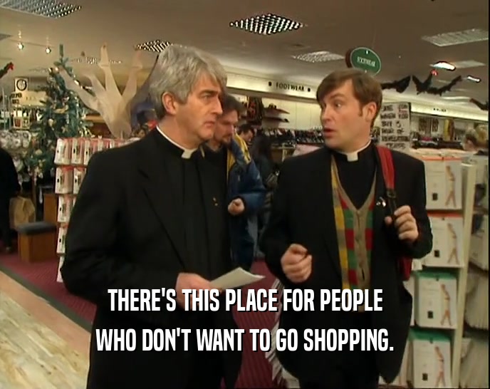 THERE'S THIS PLACE FOR PEOPLE WHO DON'T WANT TO GO SHOPPING. 