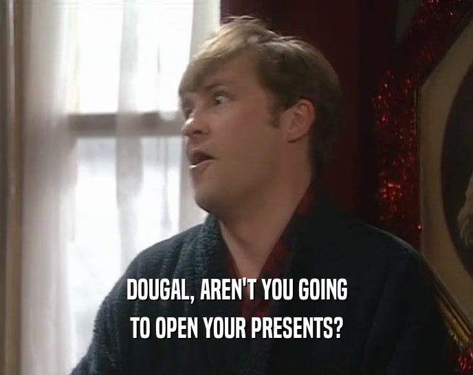 DOUGAL, AREN'T YOU GOING TO OPEN YOUR PRESENTS? 