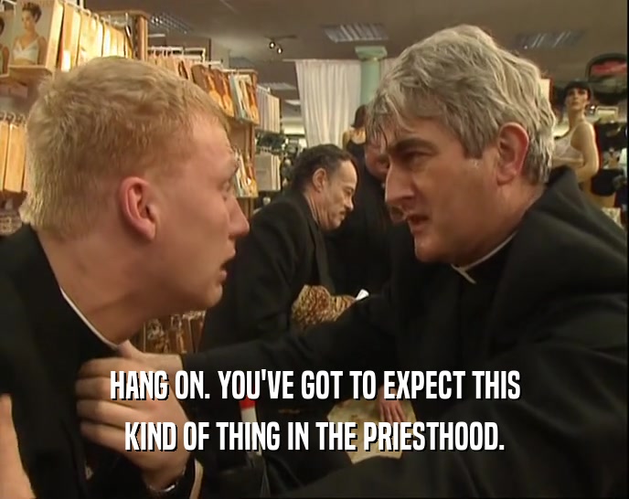HANG ON. YOU'VE GOT TO EXPECT THIS KIND OF THING IN THE PRIESTHOOD. 