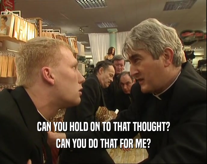 CAN YOU HOLD ON TO THAT THOUGHT? CAN YOU DO THAT FOR ME? 