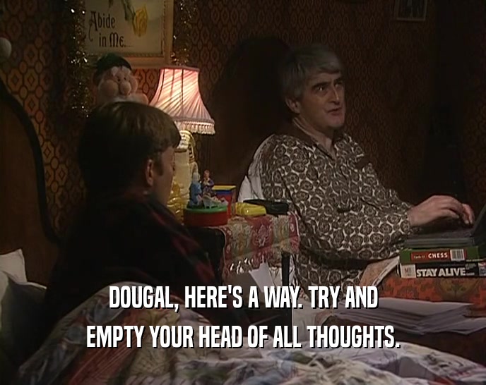 DOUGAL, HERE'S A WAY. TRY AND
 EMPTY YOUR HEAD OF ALL THOUGHTS.
 