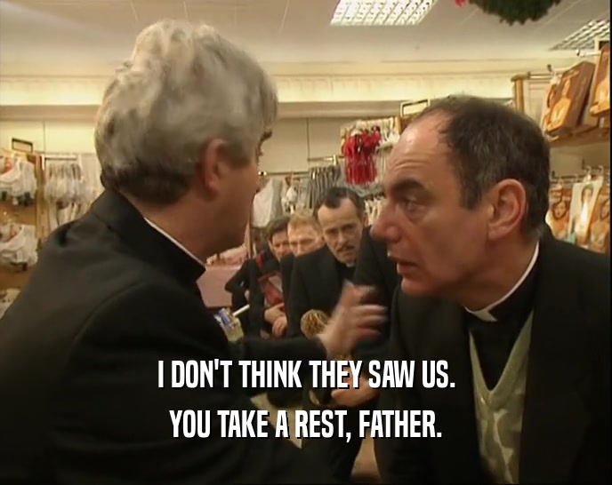 I DON'T THINK THEY SAW US. YOU TAKE A REST, FATHER. 