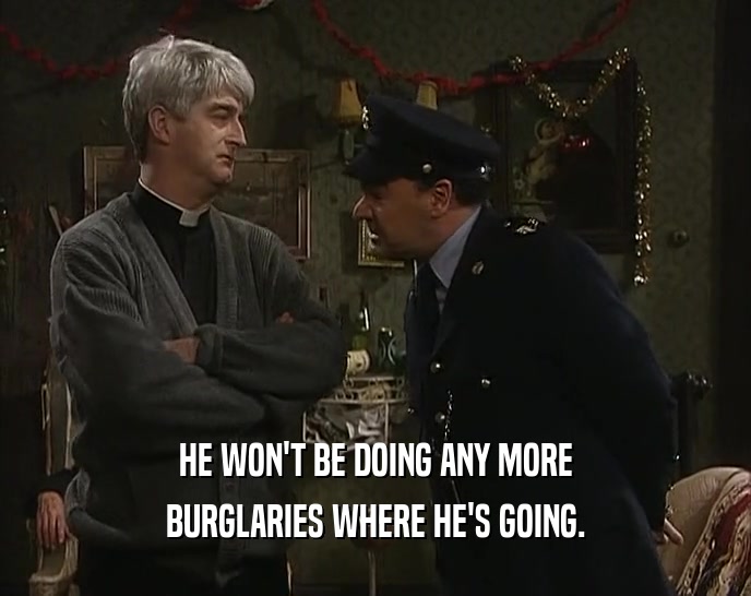 HE WON'T BE DOING ANY MORE BURGLARIES WHERE HE'S GOING. 