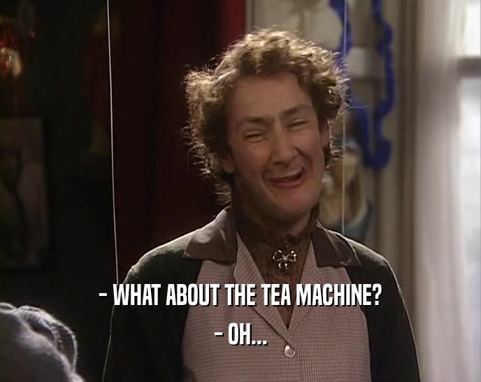 - WHAT ABOUT THE TEA MACHINE?
 - OH...
 