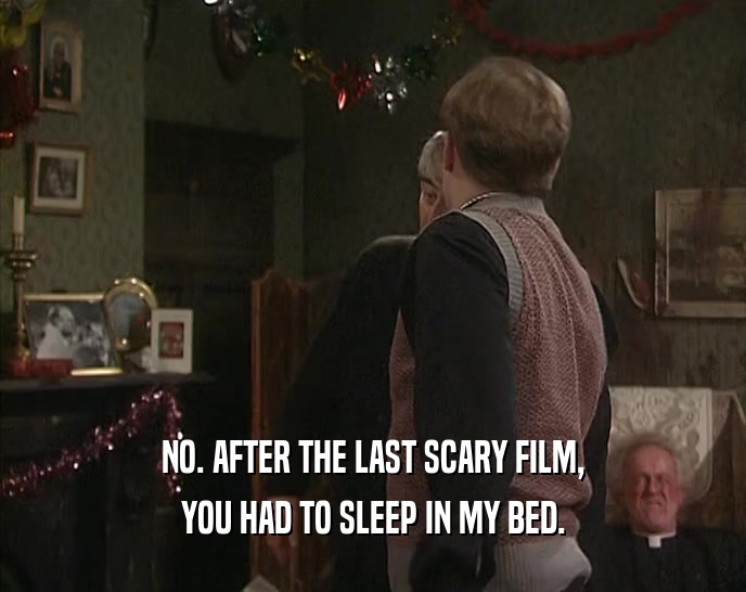 NO. AFTER THE LAST SCARY FILM, YOU HAD TO SLEEP IN MY BED. 