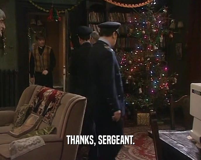 THANKS, SERGEANT.  
