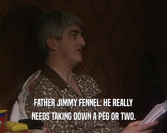 FATHER JIMMY FENNEL. HE REALLY NEEDS TAKING DOWN A PEG OR TWO. 