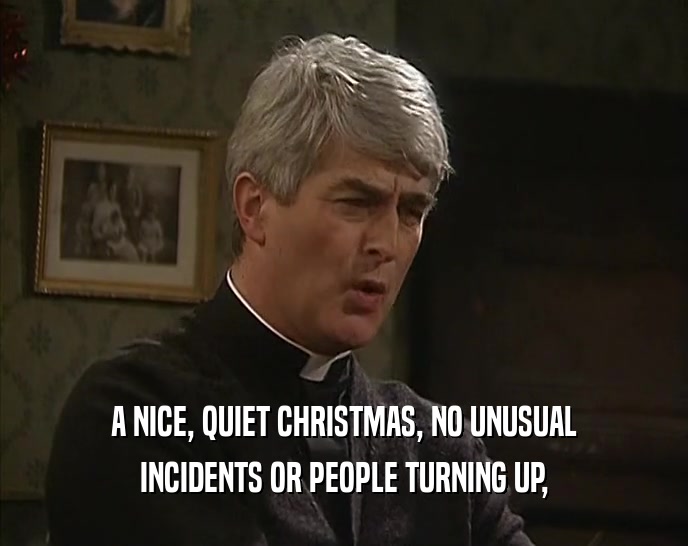 A NICE, QUIET CHRISTMAS, NO UNUSUAL
 INCIDENTS OR PEOPLE TURNING UP,
 