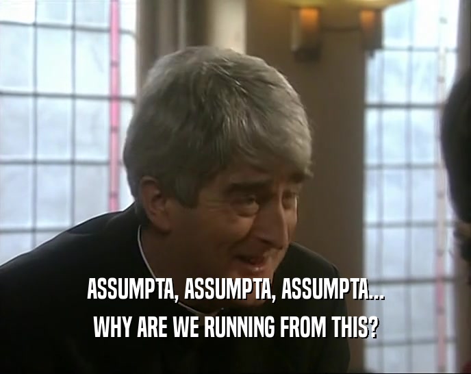 ASSUMPTA, ASSUMPTA, ASSUMPTA... WHY ARE WE RUNNING FROM THIS? 