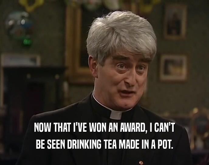NOW THAT I'VE WON AN AWARD, I CAN'T
 BE SEEN DRINKING TEA MADE IN A POT.
 