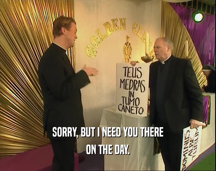 SORRY, BUT I NEED YOU THERE ON THE DAY. 