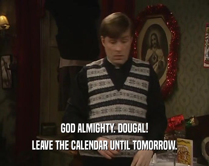 GOD ALMIGHTY. DOUGAL! LEAVE THE CALENDAR UNTIL TOMORROW. 