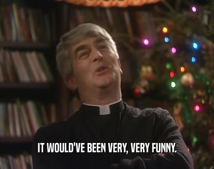 IT WOULD'VE BEEN VERY, VERY FUNNY.  