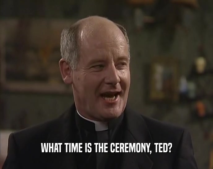 WHAT TIME IS THE CEREMONY, TED?
  