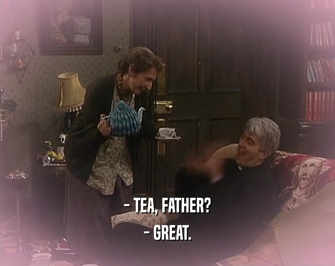 - TEA, FATHER? - GREAT. 