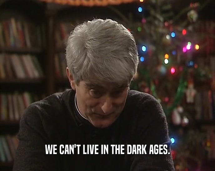 WE CAN'T LIVE IN THE DARK AGES.  
