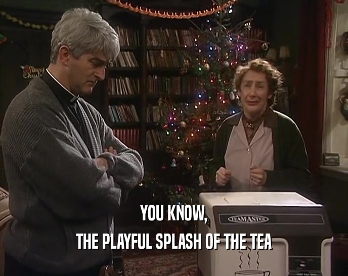 YOU KNOW,
 THE PLAYFUL SPLASH OF THE TEA
 