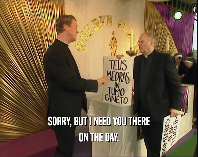 SORRY, BUT I NEED YOU THERE ON THE DAY. 