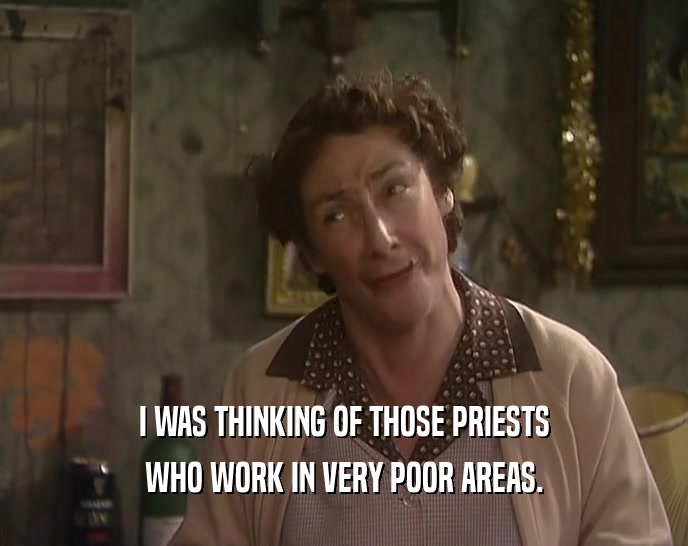 I WAS THINKING OF THOSE PRIESTS
 WHO WORK IN VERY POOR AREAS.
 