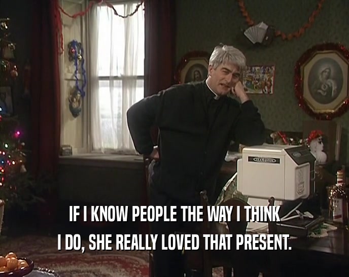 IF I KNOW PEOPLE THE WAY I THINK I DO, SHE REALLY LOVED THAT PRESENT. 