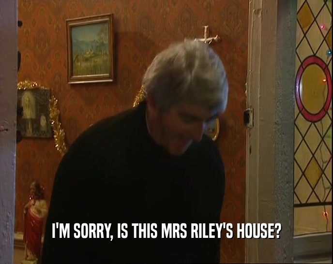I'M SORRY, IS THIS MRS RILEY'S HOUSE?
  