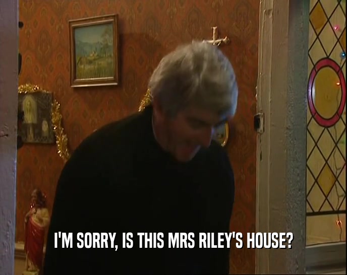 I'M SORRY, IS THIS MRS RILEY'S HOUSE?  