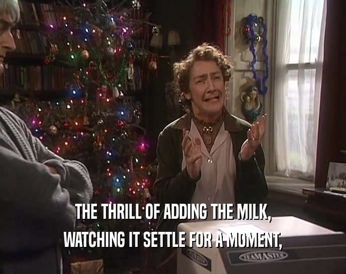 THE THRILL OF ADDING THE MILK, WATCHING IT SETTLE FOR A MOMENT, 