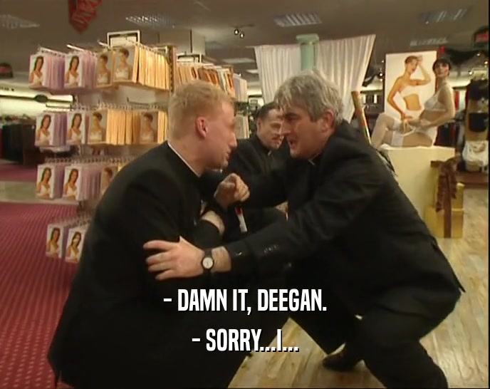 - DAMN IT, DEEGAN. - SORRY...I... 