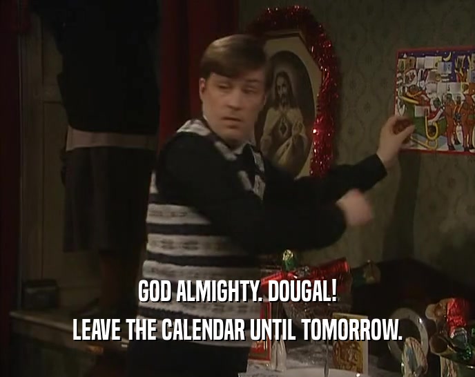 GOD ALMIGHTY. DOUGAL! LEAVE THE CALENDAR UNTIL TOMORROW. 