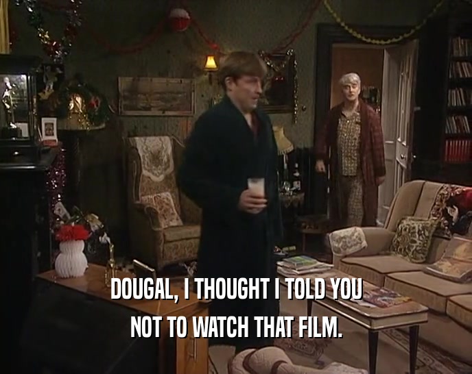 DOUGAL, I THOUGHT I TOLD YOU
 NOT TO WATCH THAT FILM.
 
