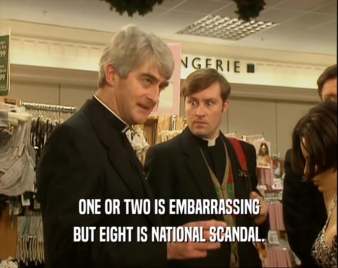 ONE OR TWO IS EMBARRASSING BUT EIGHT IS NATIONAL SCANDAL. 
