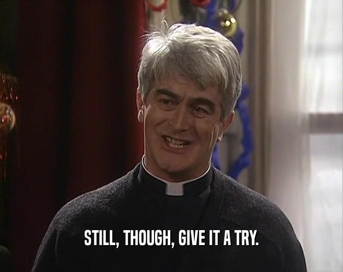 STILL, THOUGH, GIVE IT A TRY.  