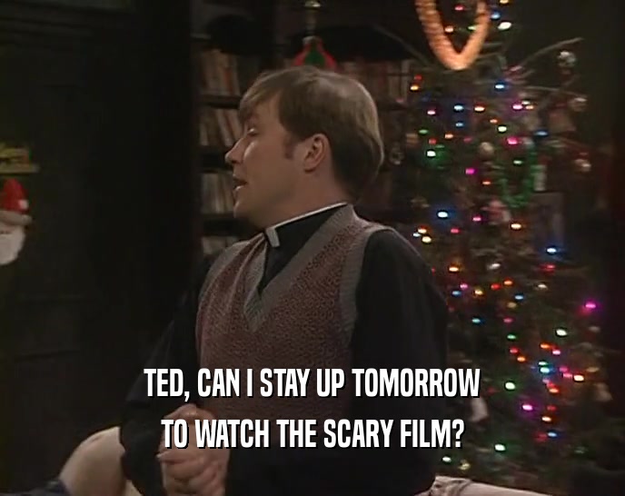 TED, CAN I STAY UP TOMORROW TO WATCH THE SCARY FILM? 