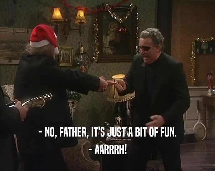 - NO, FATHER, IT'S JUST A BIT OF FUN. - AARRRH! 
