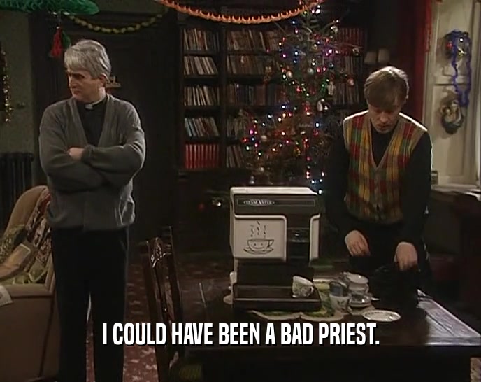 I COULD HAVE BEEN A BAD PRIEST.
  