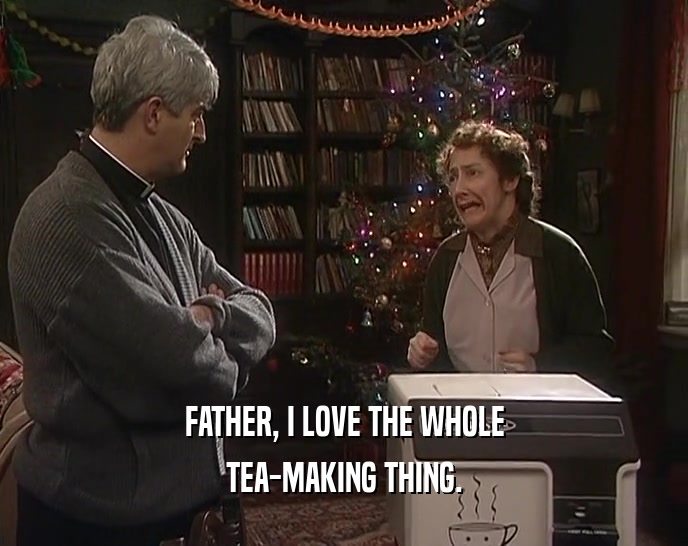 FATHER, I LOVE THE WHOLE
 TEA-MAKING THING.
 