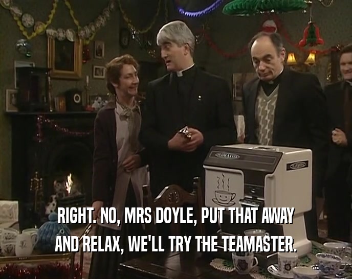 RIGHT. NO, MRS DOYLE, PUT THAT AWAY
 AND RELAX, WE'LL TRY THE TEAMASTER.
 