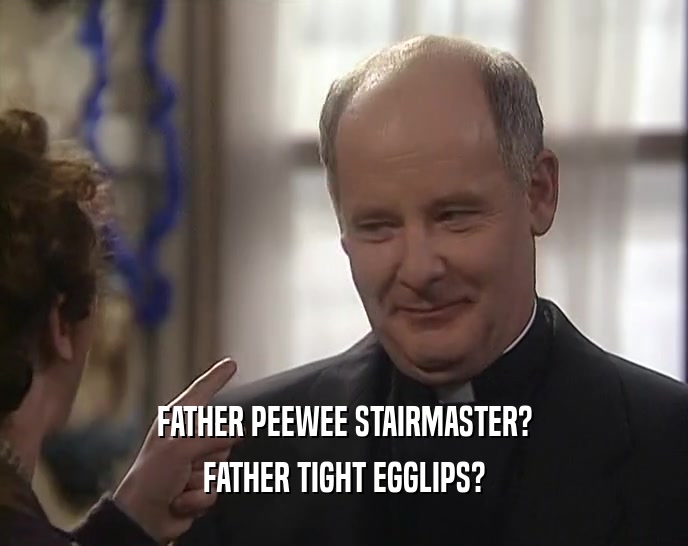 FATHER PEEWEE STAIRMASTER?
 FATHER TIGHT EGGLIPS?
 
