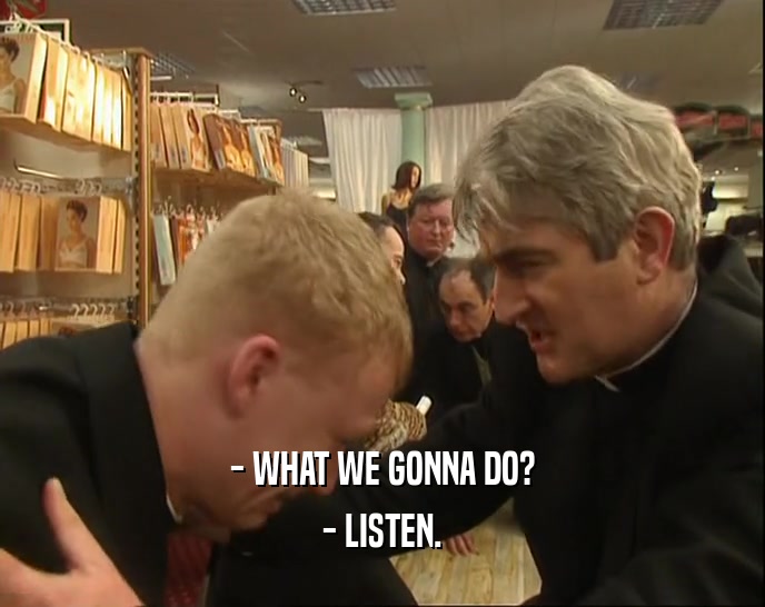 - WHAT WE GONNA DO? - LISTEN. 