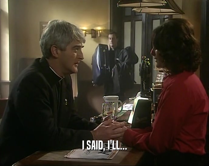 I SAID, I'LL...  