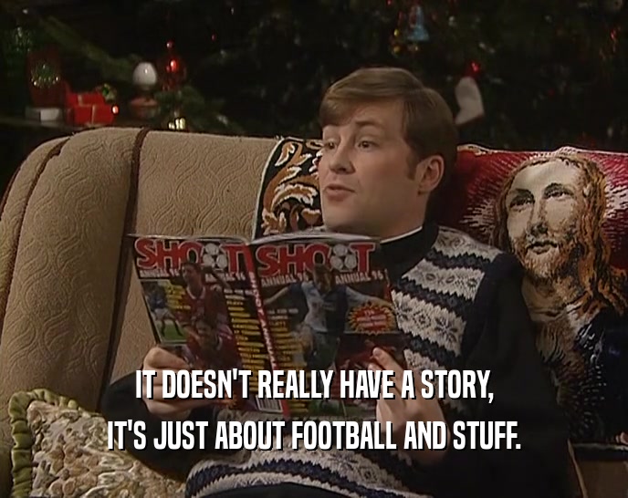 IT DOESN'T REALLY HAVE A STORY, IT'S JUST ABOUT FOOTBALL AND STUFF. 