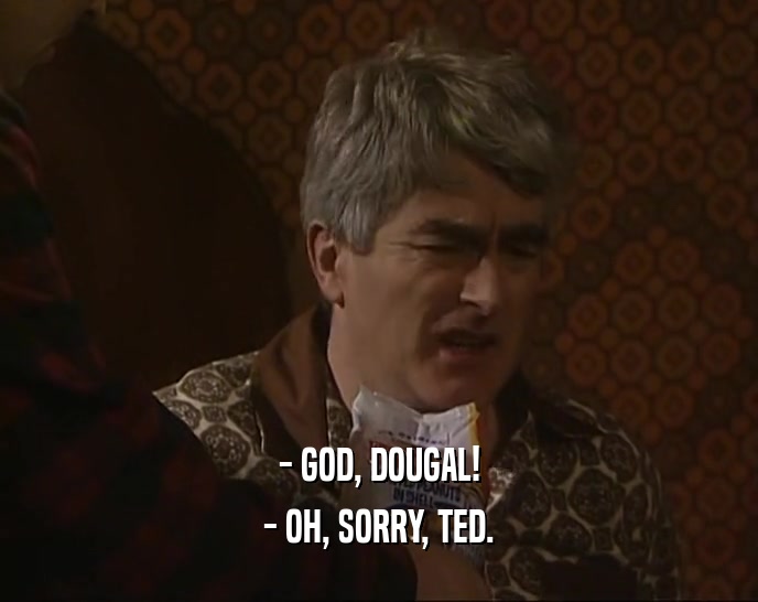- GOD, DOUGAL! - OH, SORRY, TED. 