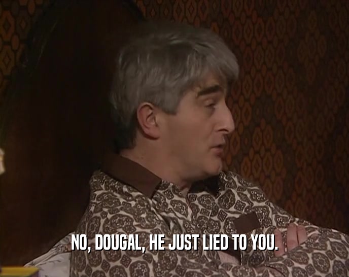 NO, DOUGAL, HE JUST LIED TO YOU.
  