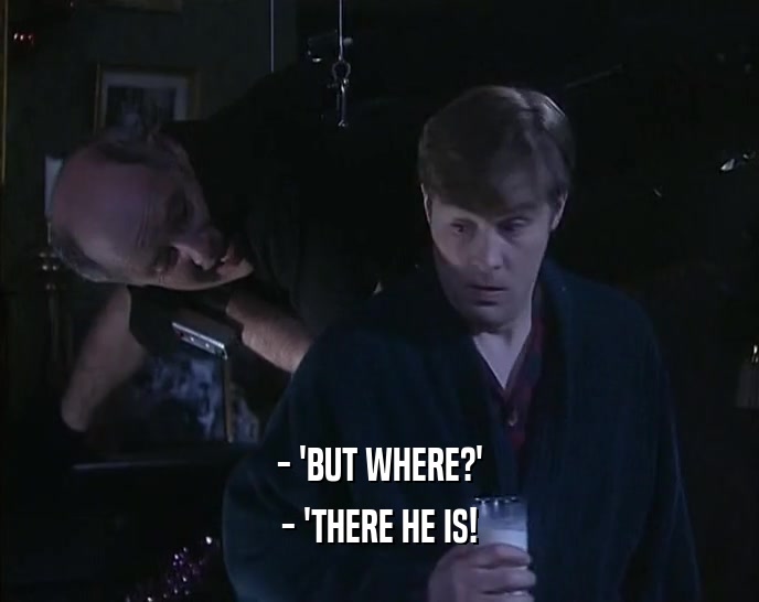 - 'BUT WHERE?'
 - 'THERE HE IS!
 