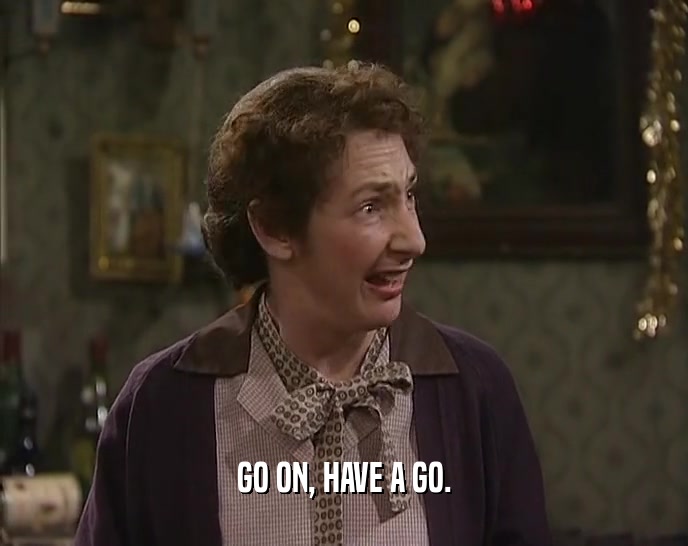 GO ON, HAVE A GO.  
