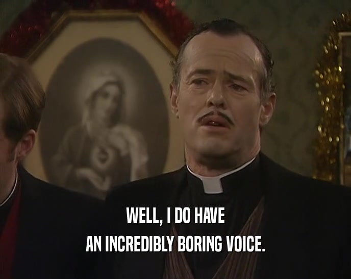 WELL, I DO HAVE
 AN INCREDIBLY BORING VOICE.
 