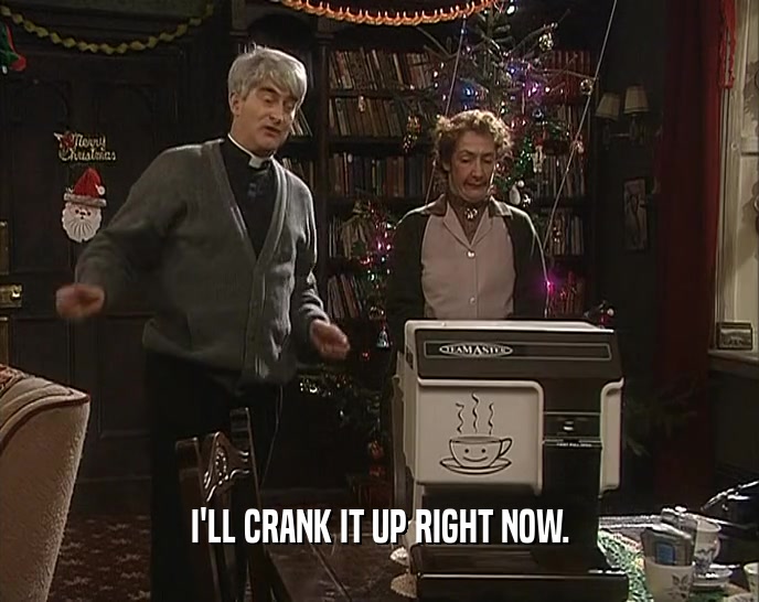 I'LL CRANK IT UP RIGHT NOW.  
