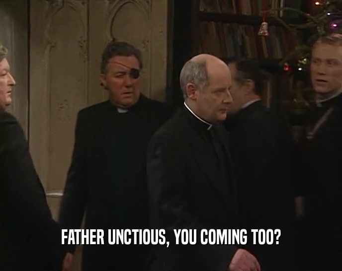 FATHER UNCTIOUS, YOU COMING TOO?
  