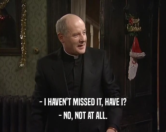 - I HAVEN'T MISSED IT, HAVE I? - NO, NOT AT ALL. 